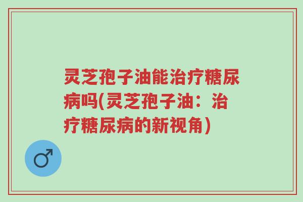 灵芝孢子油能治疗糖尿病吗(灵芝孢子油:治疗糖尿病的新视角)-第1张图片-超越 灵芝孢子油能治疗糖尿病吗(灵芝孢子油:治疗糖尿病的新视角)-第1张图片-超越
