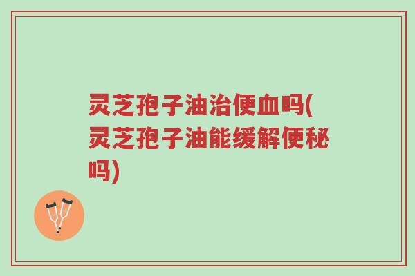 灵芝孢子油治便血吗(灵芝孢子油能缓解便秘吗)-第1张图片-超越 灵芝孢子油治便血吗(灵芝孢子油能缓解便秘吗)-第1张图片-超越