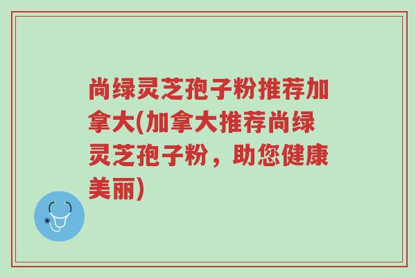 尚绿灵芝孢子粉推荐加拿大(加拿大推荐尚绿灵芝孢子粉,助您健康美丽)-第1张图片-超越 尚绿灵芝孢子粉推荐加拿大(加拿大推荐尚绿灵芝孢子粉,助您健康美丽)-第1张图片-超越
