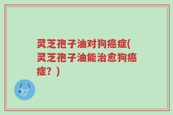 灵芝孢子油对狗癌症(灵芝孢子油能治愈狗癌症?)-第1张图片-超越 灵芝孢子油对狗癌症(灵芝孢子油能治愈狗癌症?)-第1张图片-超越