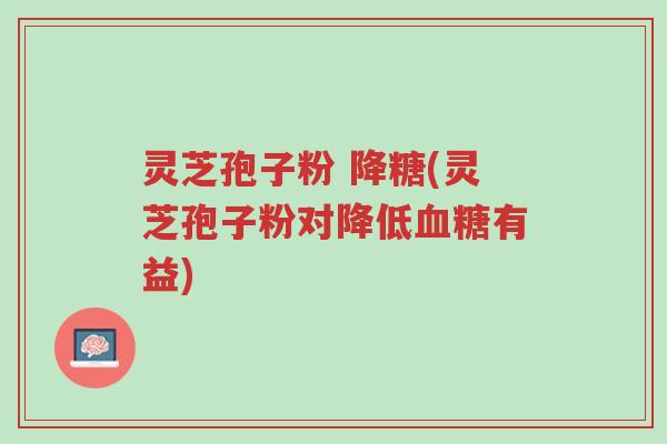 灵芝孢子粉 降糖(灵芝孢子粉对降低血糖有益)-第1张图片-超越 灵芝孢子粉 降糖(灵芝孢子粉对降低血糖有益)-第1张图片-超越