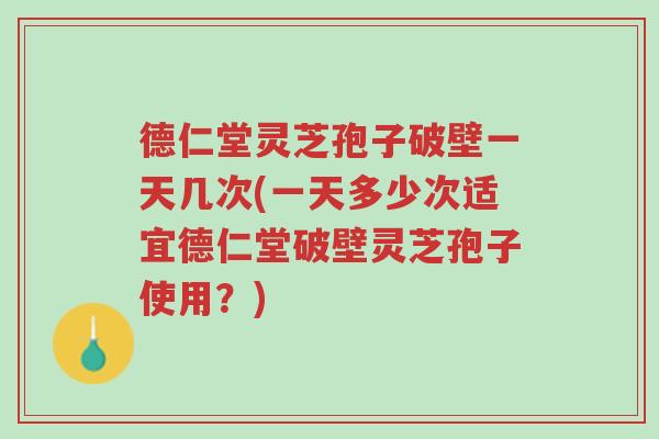 德仁堂灵芝孢子破壁一天几次(一天多少次适宜德仁堂破壁灵芝孢子使用?)-第1张图片-超越 德仁堂灵芝孢子破壁一天几次(一天多少次适宜德仁堂破壁灵芝孢子使用?)-第1张图片-超越