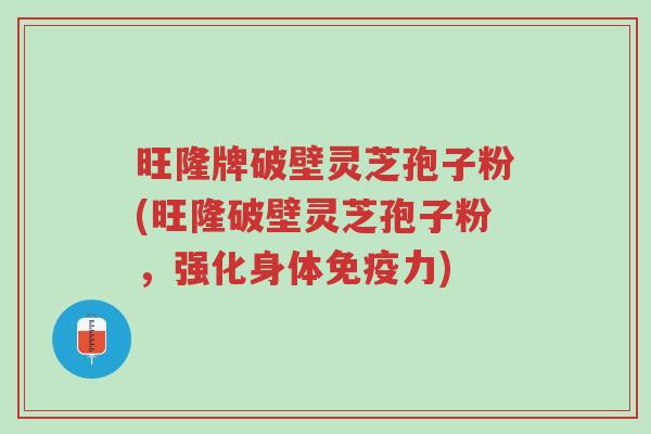 旺隆牌破壁灵芝孢子粉(旺隆破壁灵芝孢子粉,强化身体免疫力)-第1张图片-超越 旺隆牌破壁灵芝孢子粉(旺隆破壁灵芝孢子粉,强化身体免疫力)-第1张图片-超越