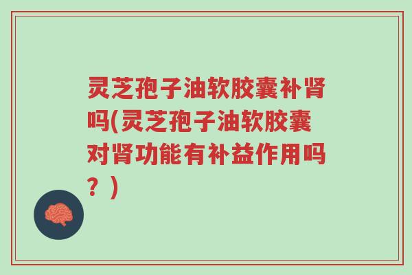 灵芝孢子油软胶囊补肾吗(灵芝孢子油软胶囊对肾功能有补益作用吗？)-第1张图片-超越