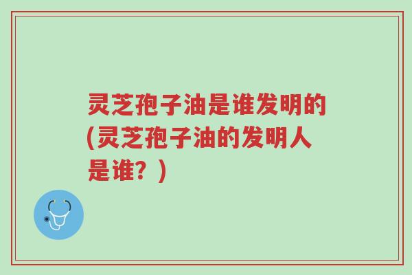 灵芝孢子油是谁发明的(灵芝孢子油的发明人是谁?)-第1张图片-超越 灵芝孢子油是谁发明的(灵芝孢子油的发明人是谁?)-第1张图片-超越