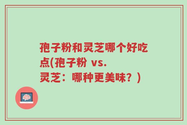 孢子粉和灵芝哪个好吃点(孢子粉 vs. 灵芝：哪种更美味？)-第1张图片-超越