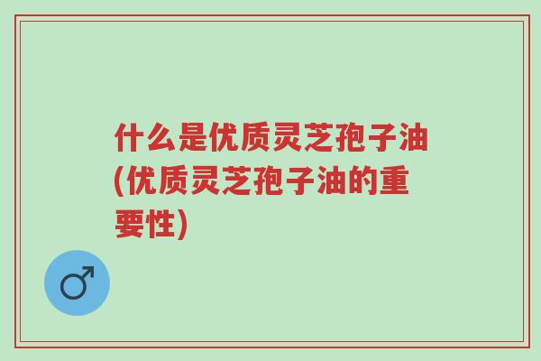 什么是优质灵芝孢子油(优质灵芝孢子油的重要性)-第1张图片-超越 什么是优质灵芝孢子油(优质灵芝孢子油的重要性)-第1张图片-超越