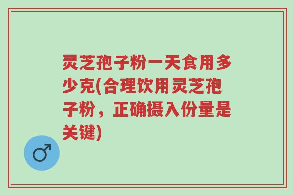 灵芝孢子粉一天食用多少克(合理饮用灵芝孢子粉，正确摄入份量是关键)-第1张图片-超越