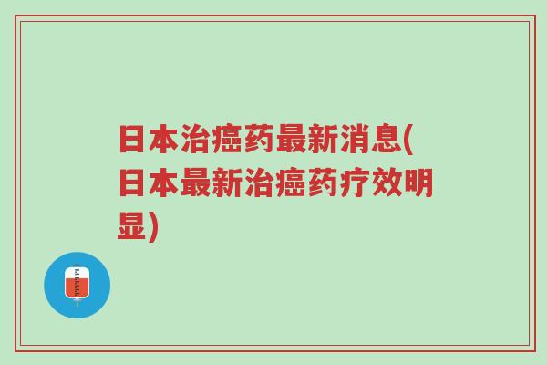 日本治癌药最新消息(日本最新治癌药疗效明显)-第1张图片-超越 日本治癌药最新消息(日本最新治癌药疗效明显)-第1张图片-超越