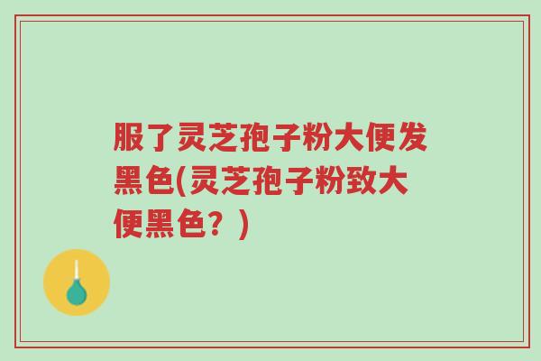 服了灵芝孢子粉大便发黑色(灵芝孢子粉致大便黑色?)-第1张图片-超越 服了灵芝孢子粉大便发黑色(灵芝孢子粉致大便黑色?)-第1张图片-超越