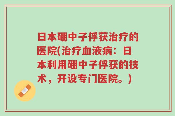 日本硼中子俘获治疗的医院(治疗血液病:日本利用硼中子俘获的技术,开设专门医院。)-第1张图片-超越 日本硼中子俘获治疗的医院(治疗血液病:日本利用硼中子俘获的技术,开设专门医院。)-第1张图片-超越