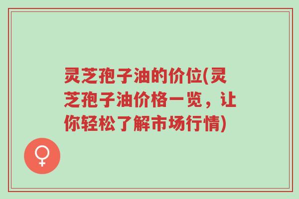 灵芝孢子油的价位(灵芝孢子油价格一览,让你轻松了解市场行情)-第1张图片-超越 灵芝孢子油的价位(灵芝孢子油价格一览,让你轻松了解市场行情)-第1张图片-超越