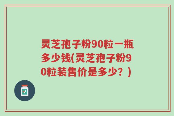 灵芝孢子粉90粒一瓶多少钱(灵芝孢子粉90粒装售价是多少?)-第1张图片-超越 灵芝孢子粉90粒一瓶多少钱(灵芝孢子粉90粒装售价是多少?)-第1张图片-超越