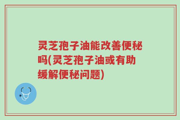 灵芝孢子油能改善便秘吗(灵芝孢子油或有助缓解便秘问题)-第1张图片-超越 灵芝孢子油能改善便秘吗(灵芝孢子油或有助缓解便秘问题)-第1张图片-超越