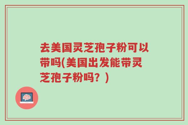 去美国灵芝孢子粉可以带吗(美国出发能带灵芝孢子粉吗?)-第1张图片-超越 去美国灵芝孢子粉可以带吗(美国出发能带灵芝孢子粉吗?)-第1张图片-超越