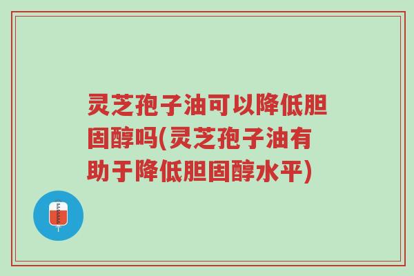 灵芝孢子油可以降低胆固醇吗(灵芝孢子油有助于降低胆固醇水平)-第1张图片-超越 灵芝孢子油可以降低胆固醇吗(灵芝孢子油有助于降低胆固醇水平)-第1张图片-超越