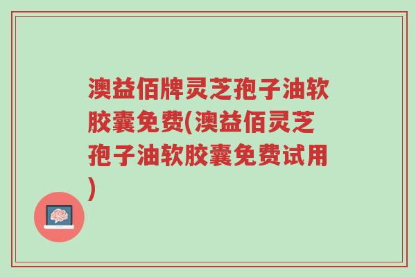 澳益佰牌灵芝孢子油软胶囊免费(澳益佰灵芝孢子油软胶囊免费试用)-第1张图片-超越 澳益佰牌灵芝孢子油软胶囊免费(澳益佰灵芝孢子油软胶囊免费试用)-第1张图片-超越