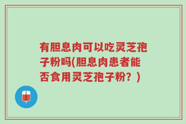 有胆息肉可以吃灵芝孢子粉吗(胆息肉患者能否食用灵芝孢子粉?)-第1张图片-超越 有胆息肉可以吃灵芝孢子粉吗(胆息肉患者能否食用灵芝孢子粉?)-第1张图片-超越