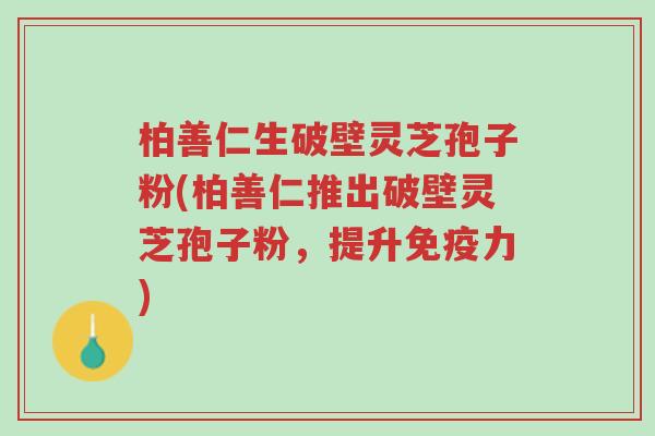 柏善仁生破壁灵芝孢子粉(柏善仁推出破壁灵芝孢子粉,提升免疫力)-第1张图片-超越 柏善仁生破壁灵芝孢子粉(柏善仁推出破壁灵芝孢子粉,提升免疫力)-第1张图片-超越