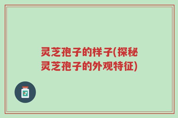 灵芝孢子的样子(探秘灵芝孢子的外观特征)-第1张图片-超越