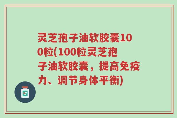 灵芝孢子油软胶囊100粒(100粒灵芝孢子油软胶囊,提高免疫力、调节身体平衡)-第1张图片-超越 灵芝孢子油软胶囊100粒(100粒灵芝孢子油软胶囊,提高免疫力、调节身体平衡)-第1张图片-超越
