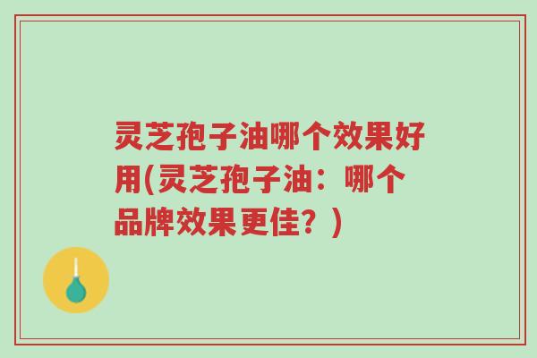 灵芝孢子油哪个效果好用(灵芝孢子油:哪个品牌效果更佳?)-第1张图片-超越 灵芝孢子油哪个效果好用(灵芝孢子油:哪个品牌效果更佳?)-第1张图片-超越