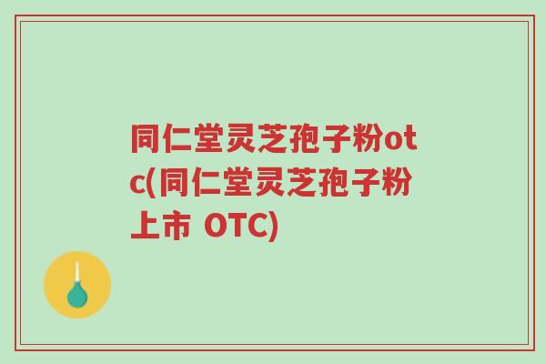 同仁堂灵芝孢子粉otc(同仁堂灵芝孢子粉上市 OTC)-第1张图片-超越 同仁堂灵芝孢子粉otc(同仁堂灵芝孢子粉上市 OTC)-第1张图片-超越