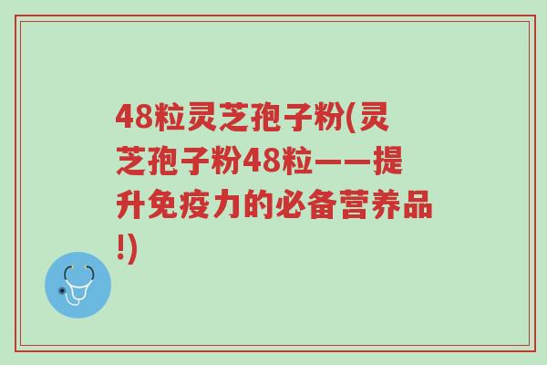 48粒灵芝孢子粉(灵芝孢子粉48粒——提升免疫力的必备营养品!)-第1张图片-超越 48粒灵芝孢子粉(灵芝孢子粉48粒——提升免疫力的必备营养品!)-第1张图片-超越