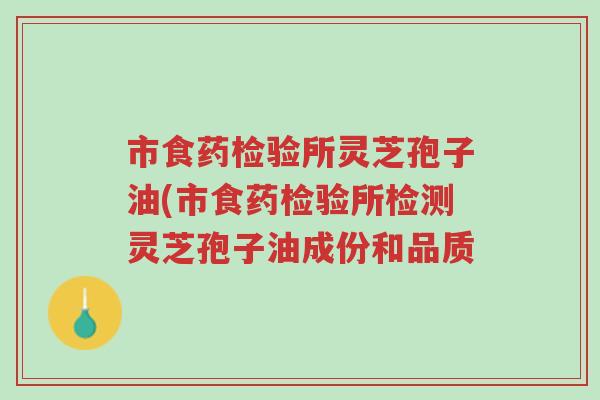 市食药检验所灵芝孢子油(市食药检验所检测灵芝孢子油成份和品质-第1张图片-超越 市食药检验所灵芝孢子油(市食药检验所检测灵芝孢子油成份和品质-第1张图片-超越