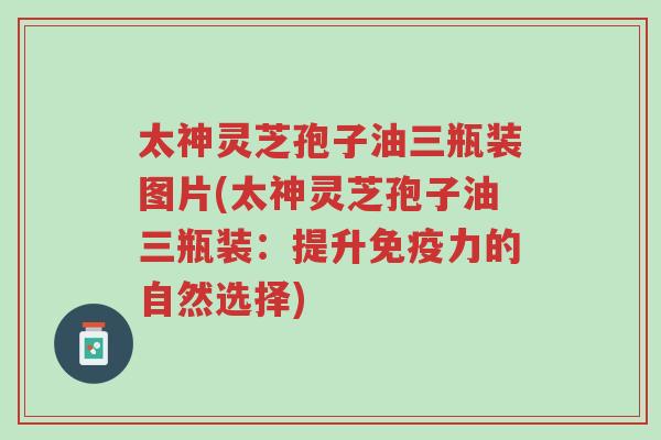 太神灵芝孢子油三瓶装图片(太神灵芝孢子油三瓶装:提升免疫力的自然选择)-第1张图片-超越 太神灵芝孢子油三瓶装图片(太神灵芝孢子油三瓶装:提升免疫力的自然选择)-第1张图片-超越