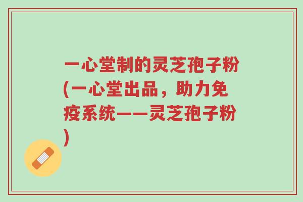 一心堂制的灵芝孢子粉(一心堂出品，助力免疫系统——灵芝孢子粉)-第1张图片-超越