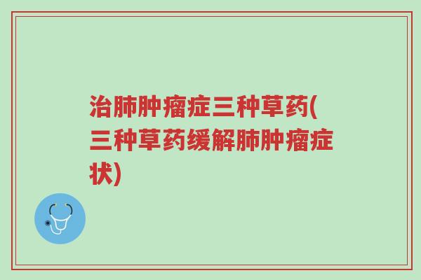治肺肿瘤症三种草药(三种草药缓解肺肿瘤症状)-第1张图片-超越