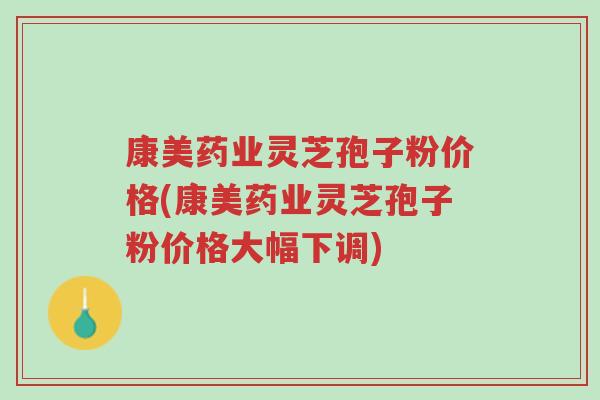 康美药业灵芝孢子粉价格(康美药业灵芝孢子粉价格大幅下调)-第1张图片-超越 康美药业灵芝孢子粉价格(康美药业灵芝孢子粉价格大幅下调)-第1张图片-超越