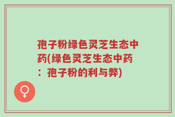 孢子粉绿色灵芝生态中药(绿色灵芝生态中药:孢子粉的利与弊)-第1张图片-超越 孢子粉绿色灵芝生态中药(绿色灵芝生态中药:孢子粉的利与弊)-第1张图片-超越