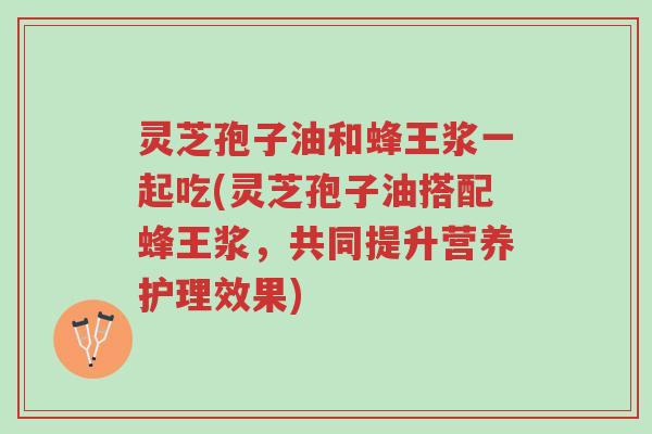 灵芝孢子油和蜂王浆一起吃(灵芝孢子油搭配蜂王浆,共同提升营养护理效果)-第1张图片-超越 灵芝孢子油和蜂王浆一起吃(灵芝孢子油搭配蜂王浆,共同提升营养护理效果)-第1张图片-超越