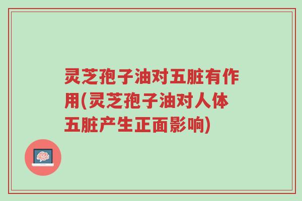 灵芝孢子油对五脏有作用(灵芝孢子油对人体五脏产生正面影响)-第1张图片-超越 灵芝孢子油对五脏有作用(灵芝孢子油对人体五脏产生正面影响)-第1张图片-超越
