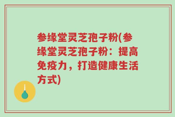 参缘堂灵芝孢子粉(参缘堂灵芝孢子粉:提高免疫力,打造健康生活方式)-第1张图片-超越 参缘堂灵芝孢子粉(参缘堂灵芝孢子粉:提高免疫力,打造健康生活方式)-第1张图片-超越
