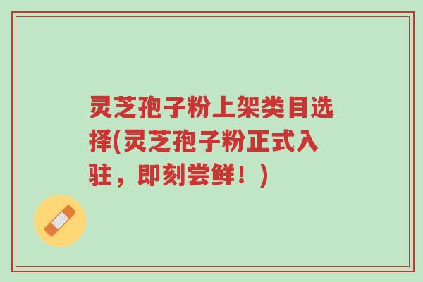 灵芝孢子粉上架类目选择(灵芝孢子粉正式入驻,即刻尝鲜!)-第1张图片-超越 灵芝孢子粉上架类目选择(灵芝孢子粉正式入驻,即刻尝鲜!)-第1张图片-超越