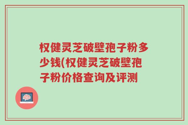 权健灵芝破壁孢子粉多少钱(权健灵芝破壁孢子粉价格查询及评测-第1张图片-超越 权健灵芝破壁孢子粉多少钱(权健灵芝破壁孢子粉价格查询及评测-第1张图片-超越