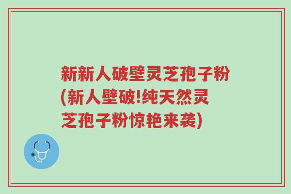 新新人破壁灵芝孢子粉(新人壁破!纯天然灵芝孢子粉惊艳来袭)-第1张图片-超越 新新人破壁灵芝孢子粉(新人壁破!纯天然灵芝孢子粉惊艳来袭)-第1张图片-超越