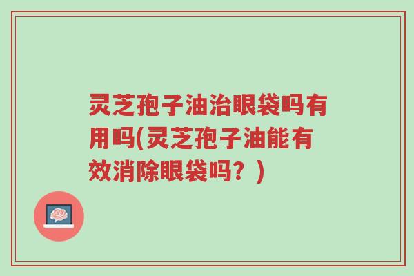 灵芝孢子油治眼袋吗有用吗(灵芝孢子油能有效消除眼袋吗?)-第1张图片-超越 灵芝孢子油治眼袋吗有用吗(灵芝孢子油能有效消除眼袋吗?)-第1张图片-超越