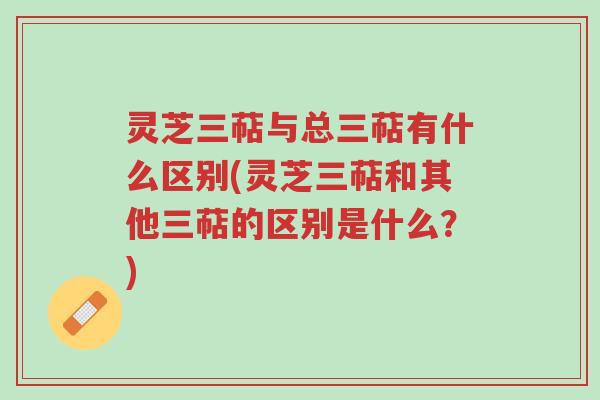 灵芝三萜与总三萜有什么区别(灵芝三萜和其他三萜的区别是什么?)-第1张图片-超越 灵芝三萜与总三萜有什么区别(灵芝三萜和其他三萜的区别是什么?)-第1张图片-超越