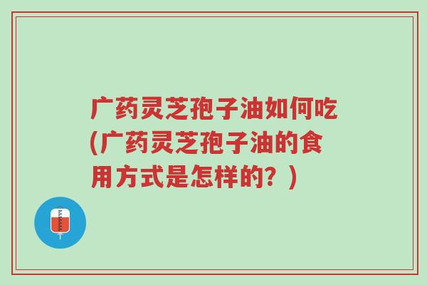广药灵芝孢子油如何吃(广药灵芝孢子油的食用方式是怎样的?)-第1张图片-超越 广药灵芝孢子油如何吃(广药灵芝孢子油的食用方式是怎样的?)-第1张图片-超越