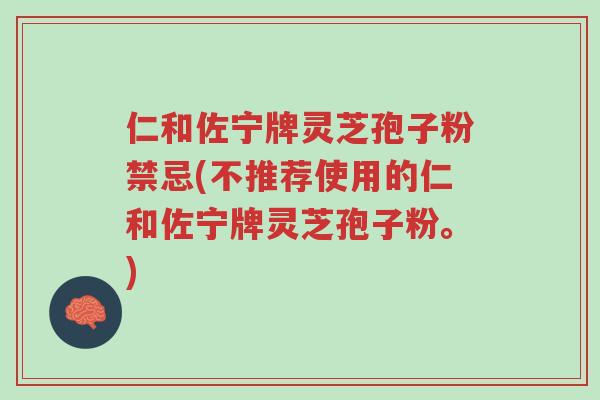 仁和佐宁牌灵芝孢子粉禁忌(不推荐使用的仁和佐宁牌灵芝孢子粉。)-第1张图片-超越 仁和佐宁牌灵芝孢子粉禁忌(不推荐使用的仁和佐宁牌灵芝孢子粉。)-第1张图片-超越