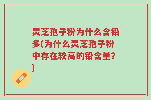 灵芝孢子粉为什么含铅多(为什么灵芝孢子粉中存在较高的铅含量？)-第1张图片-超越