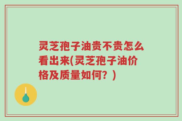 灵芝孢子油贵不贵怎么看出来(灵芝孢子油价格及质量如何?)-第1张图片-超越 灵芝孢子油贵不贵怎么看出来(灵芝孢子油价格及质量如何?)-第1张图片-超越