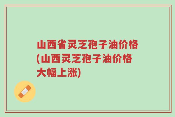 山西省灵芝孢子油价格(山西灵芝孢子油价格大幅上涨)-第1张图片-超越 山西省灵芝孢子油价格(山西灵芝孢子油价格大幅上涨)-第1张图片-超越