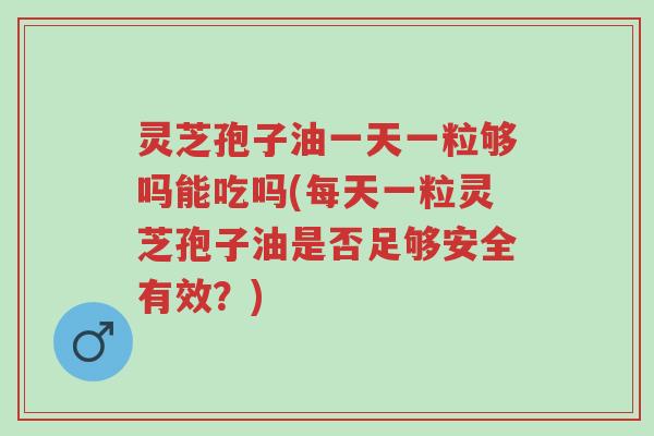 灵芝孢子油一天一粒够吗能吃吗(每天一粒灵芝孢子油是否足够安全有效?)-第1张图片-超越 灵芝孢子油一天一粒够吗能吃吗(每天一粒灵芝孢子油是否足够安全有效?)-第1张图片-超越