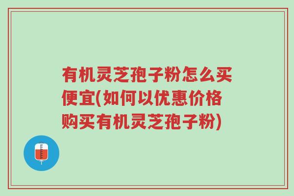有机灵芝孢子粉怎么买便宜(如何以优惠价格购买有机灵芝孢子粉)-第1张图片-超越 有机灵芝孢子粉怎么买便宜(如何以优惠价格购买有机灵芝孢子粉)-第1张图片-超越