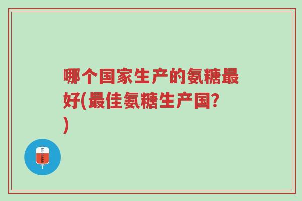 哪个国家生产的氨糖最好(最佳氨糖生产国?)-第1张图片-超越 哪个国家生产的氨糖最好(最佳氨糖生产国?)-第1张图片-超越